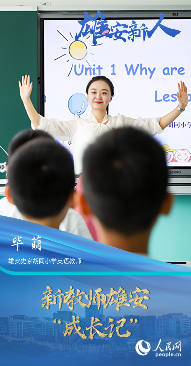                畢萌                雄安史家胡同小學(xué)英語(yǔ)教師                                         新教師雄安“成長(zhǎng)記”                                  “學(xué)校給我們配了北京校區(qū)的‘師傅’進(jìn)行‘一對(duì)一’指導(dǎo)，還有相關(guān)領(lǐng)域的培訓(xùn)，確實(shí)拓寬了我們的視野，也對(duì)日常教學(xué)有幫助。”畢萌把這幾年的教學(xué)經(jīng)歷總結(jié)成了一個(gè)詞——成長(zhǎng)。                [ 閱讀 ]              
