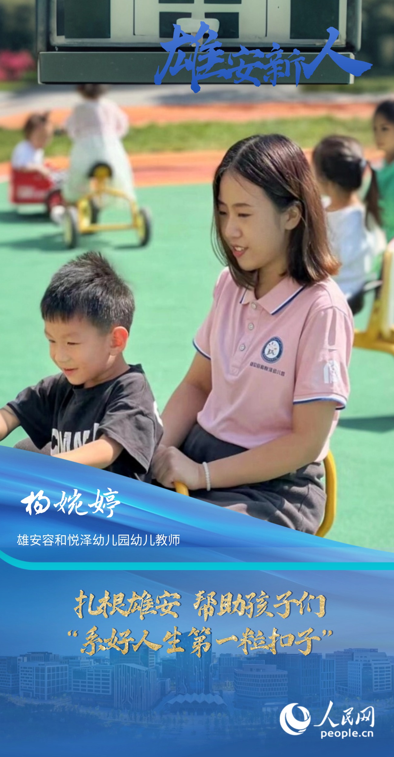                楊婉婷                雄安容和悅澤幼兒園幼兒教師                                       扎根雄安 幫助孩子們“系好人生第一粒扣子”                               “教師是改變未來的職業，每當想到我也能參與到打造雄安新區教育高地的工作中，我都心潮澎湃?！?#13;                [ 閱讀 ]              